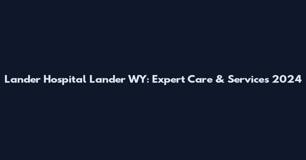 Lander Hospital Lander WY: Expert Care & Services 2024