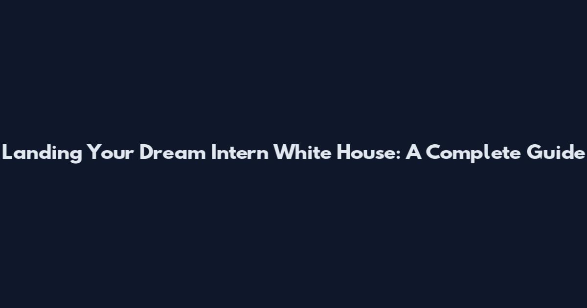 Landing Your Dream Intern White House: A Complete Guide