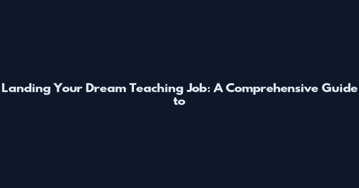 Landing Your Dream Teaching Job: A Comprehensive Guide to