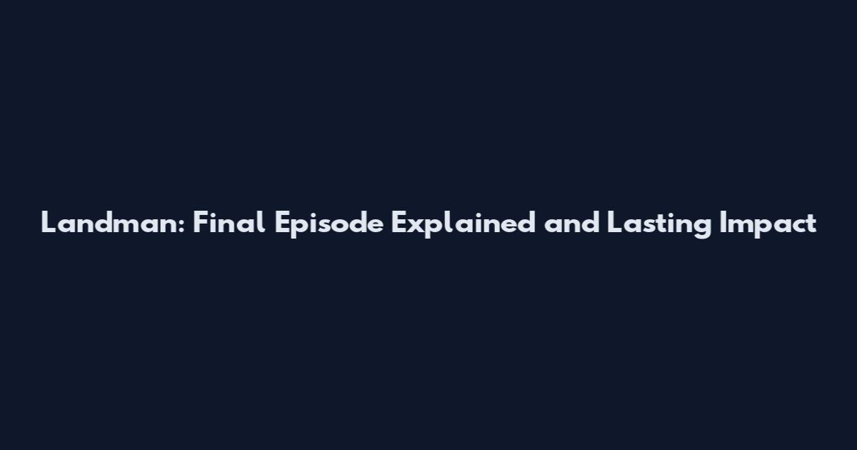 Landman: Final Episode Explained and Lasting Impact