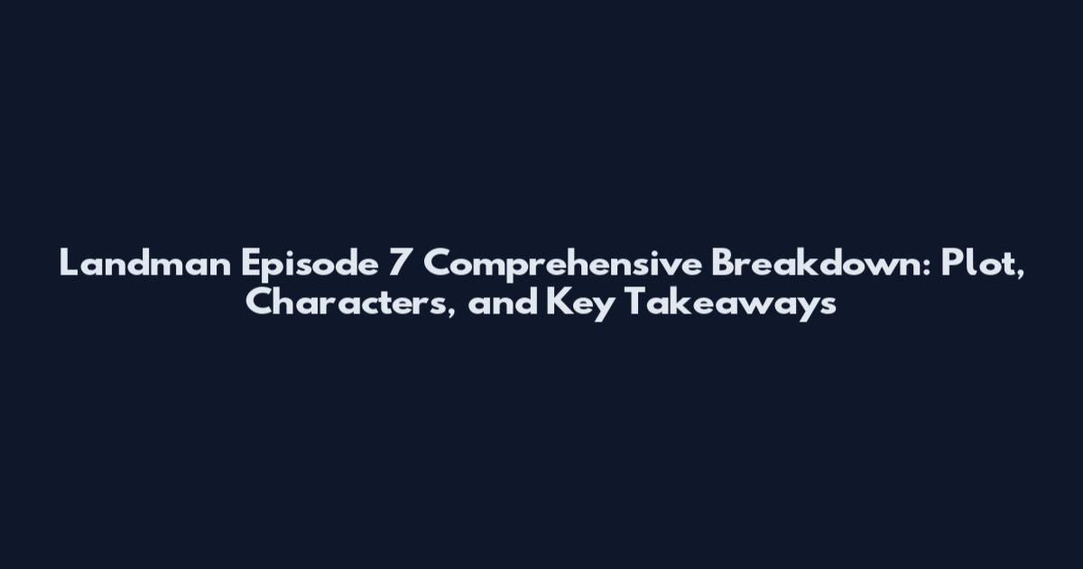Landman Episode 7 Comprehensive Breakdown: Plot, Characters, and Key Takeaways