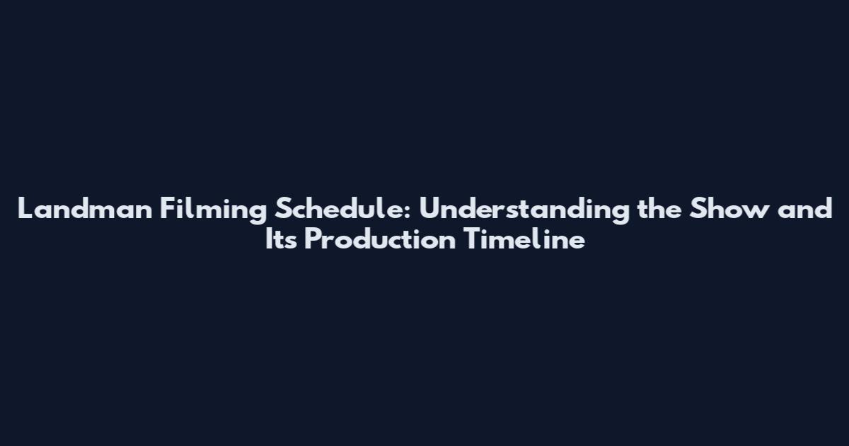 Landman Filming Schedule: Understanding the Show and Its Production Timeline