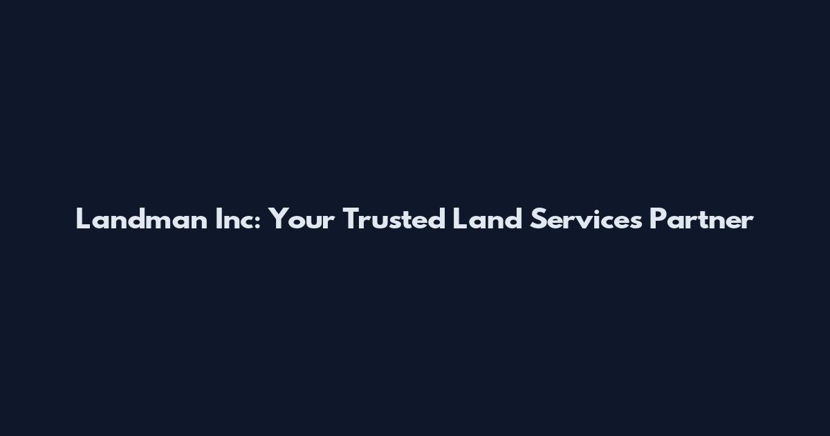 Landman Inc: Your Trusted Land Services Partner