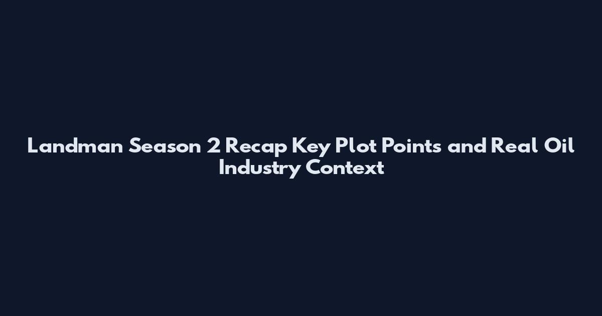 Landman Season 2 Recap Key Plot Points and Real Oil Industry Context