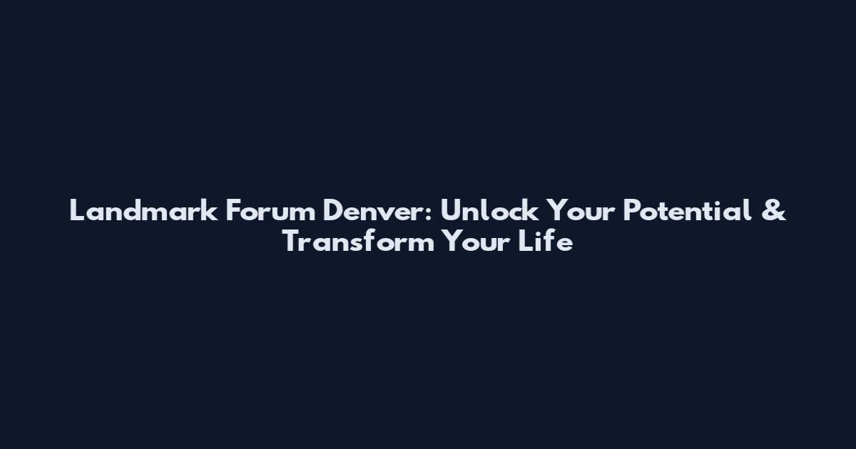Landmark Forum Denver: Unlock Your Potential & Transform Your Life