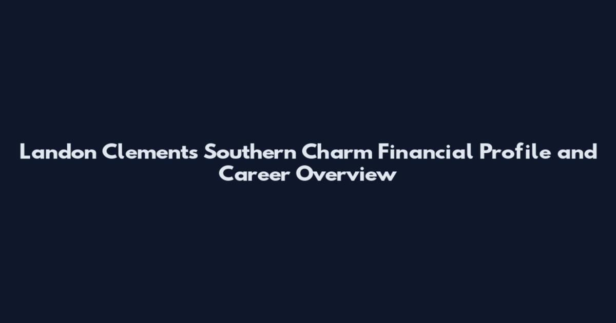 Landon Clements Southern Charm Financial Profile and Career Overview