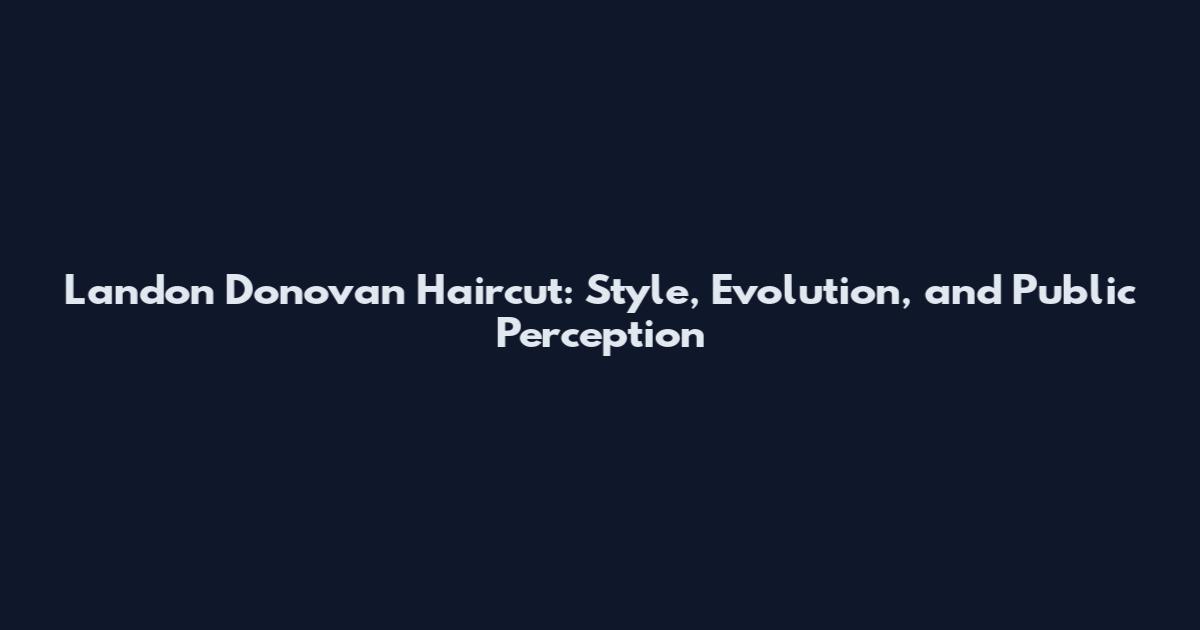 Landon Donovan Haircut: Style, Evolution, and Public Perception