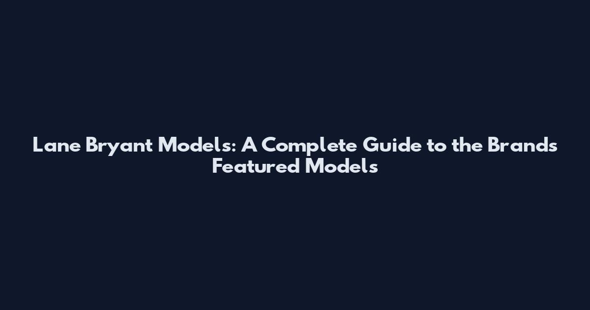 Lane Bryant Models: A Complete Guide to the Brand's Featured Models