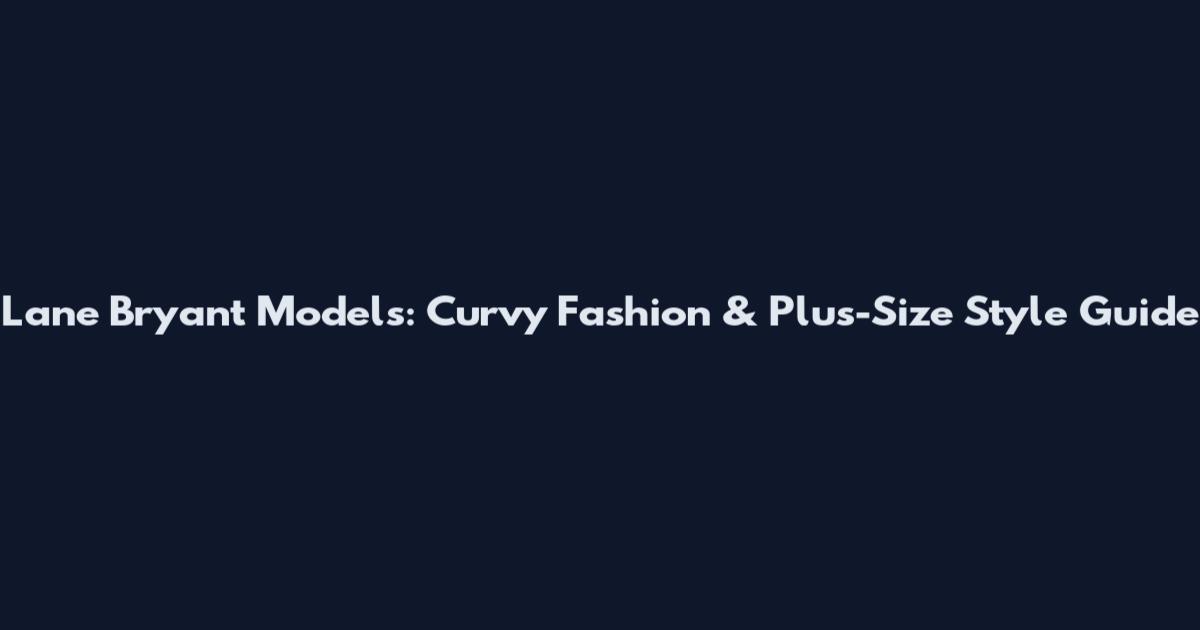 Lane Bryant Models: Curvy Fashion & Plus-Size Style Guide