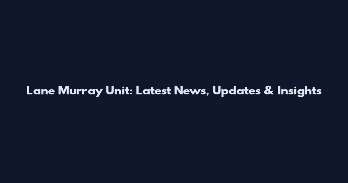 Lane Murray Unit: Latest News, Updates & Insights