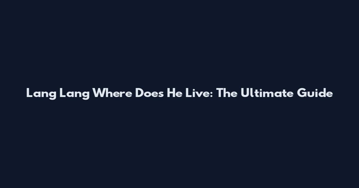 Lang Lang Where Does He Live: The Ultimate Guide