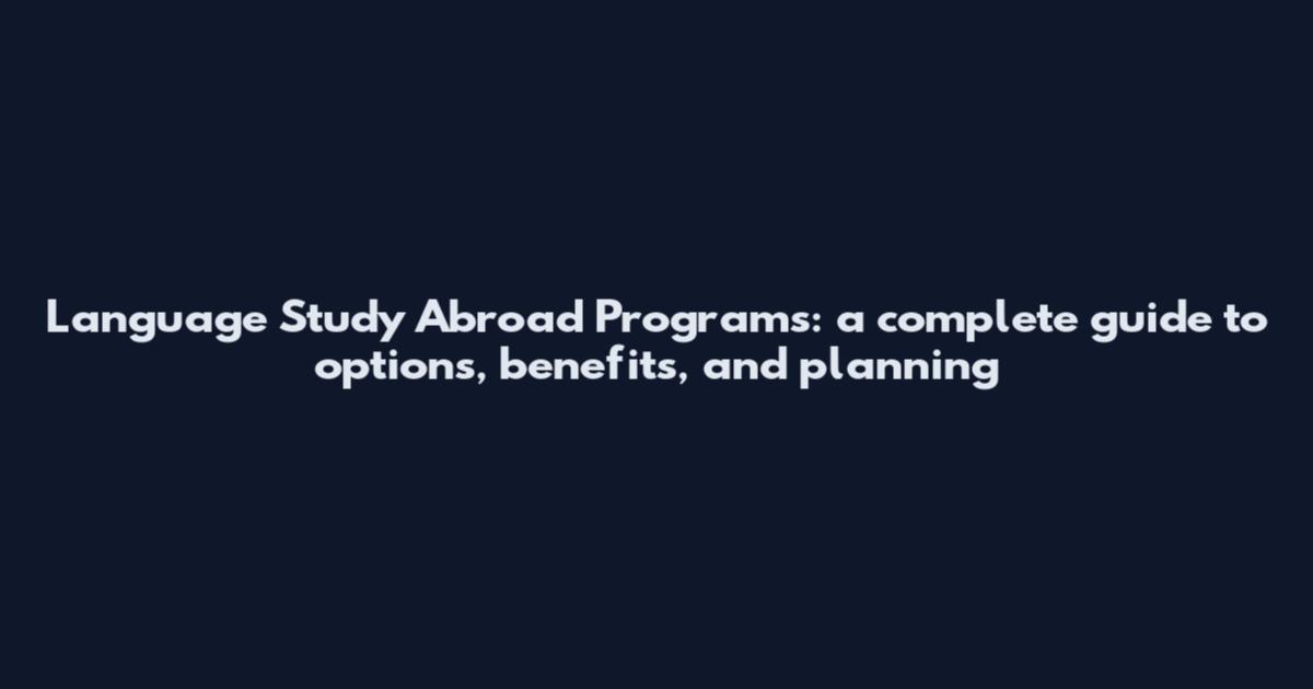 Language Study Abroad Programs: a complete guide to options, benefits, and planning