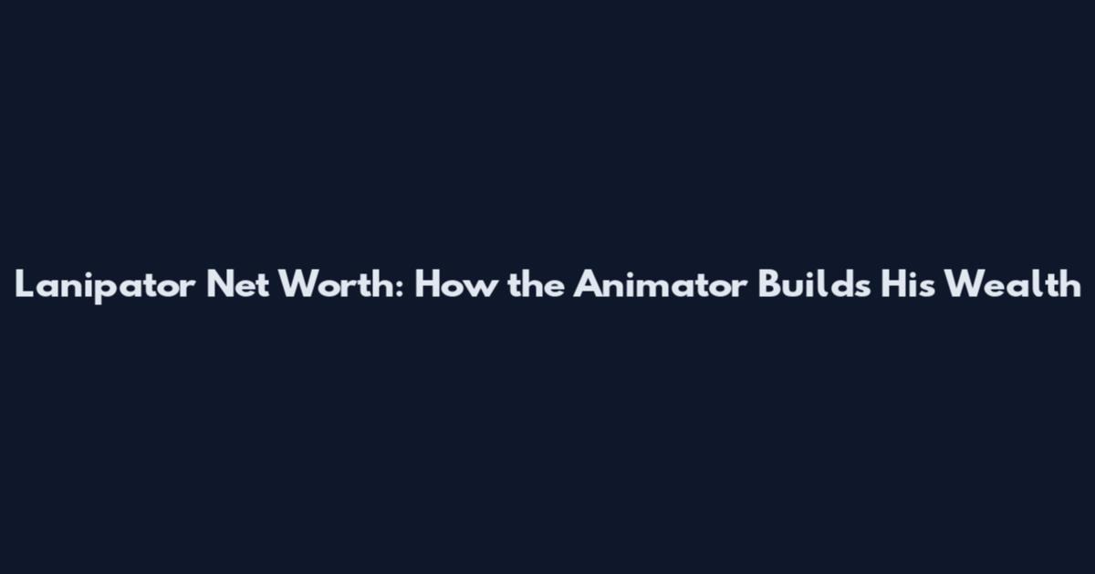 Lanipator Net Worth: How the Animator Builds His Wealth
