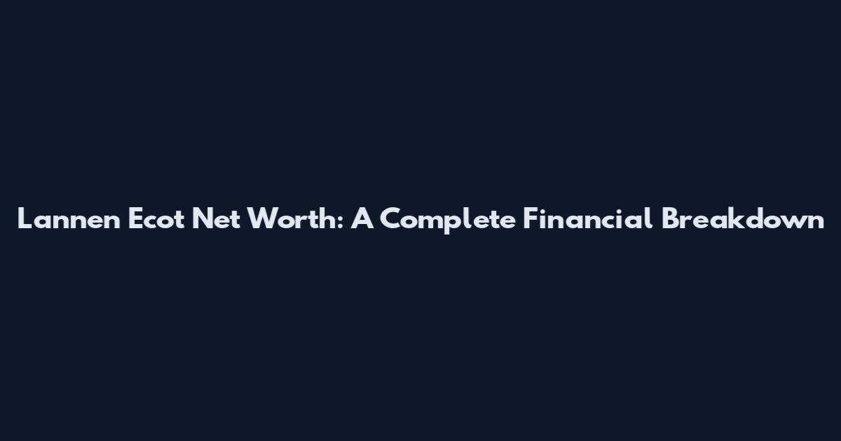 Lannen Ecot Net Worth: A Complete Financial Breakdown