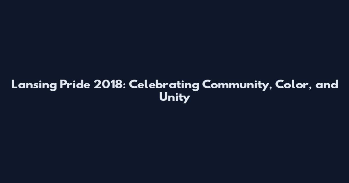 Lansing Pride 2018: Celebrating Community, Color, and Unity