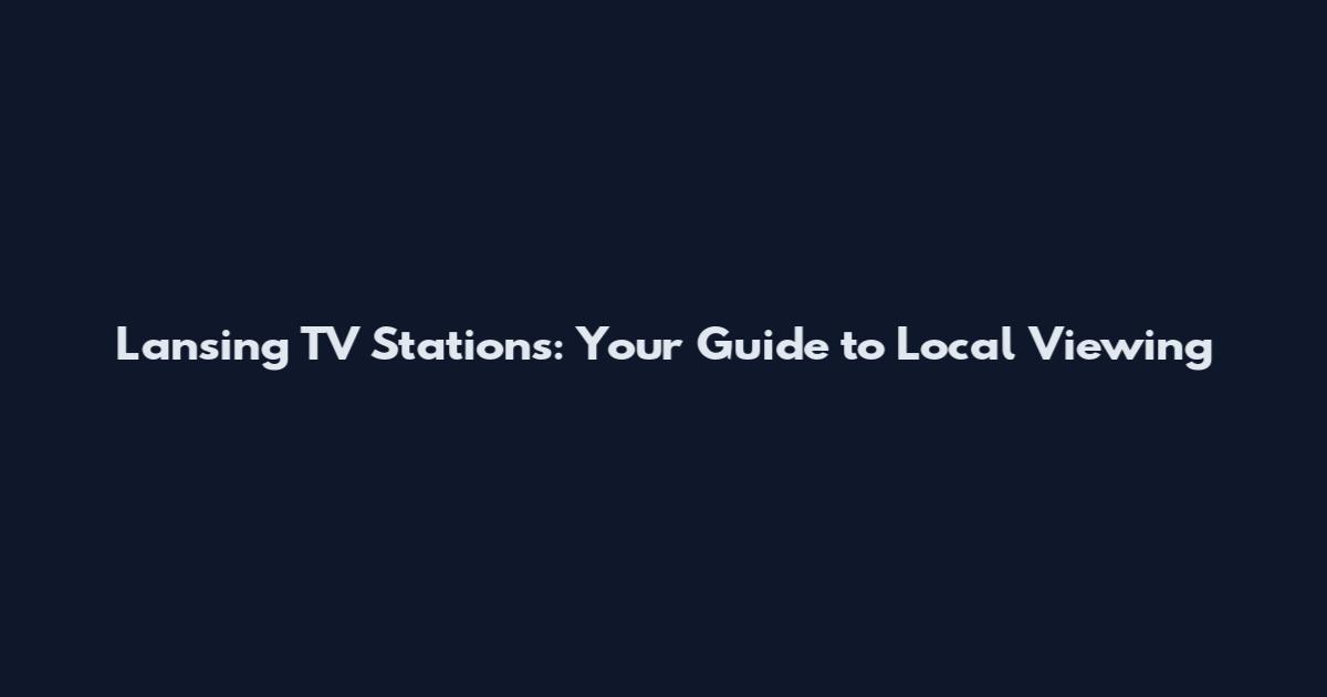 Lansing TV Stations: Your Guide to Local Viewing