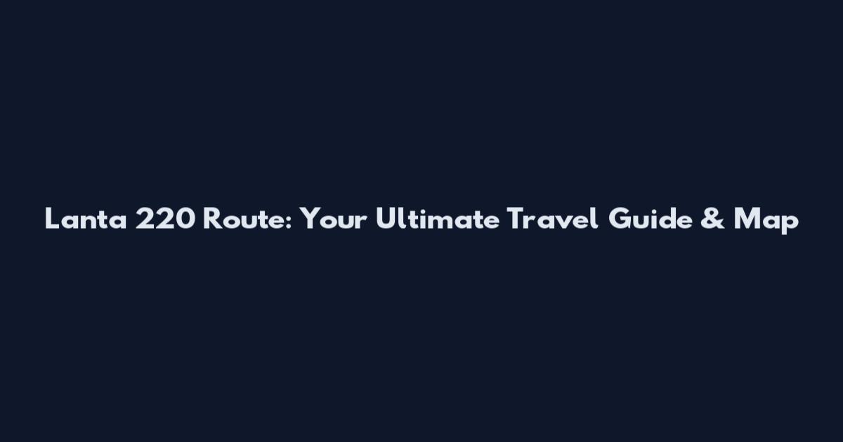 Lanta 220 Route: Your Ultimate Travel Guide & Map