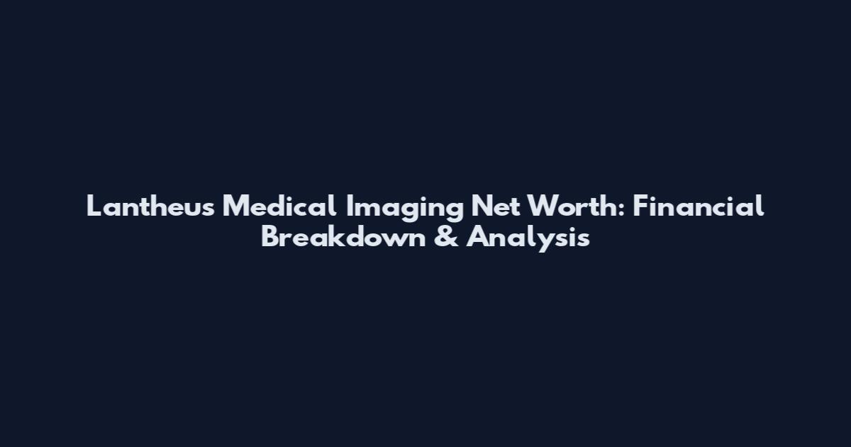 Lantheus Medical Imaging Net Worth: Financial Breakdown & Analysis