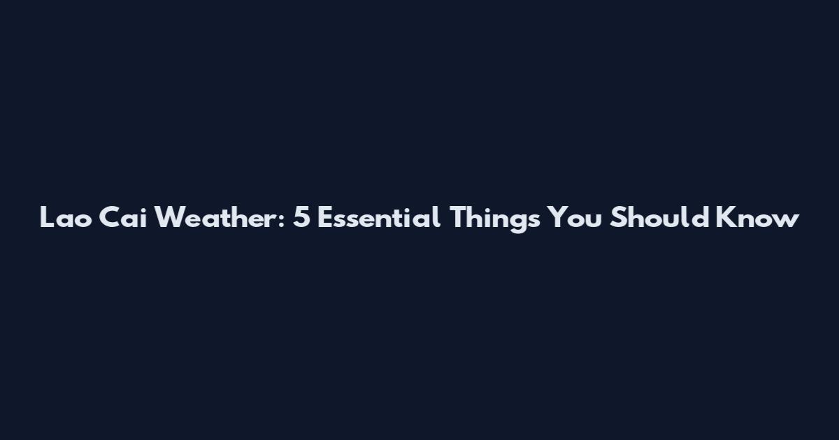 Lao Cai Weather: 5 Essential Things You Should Know