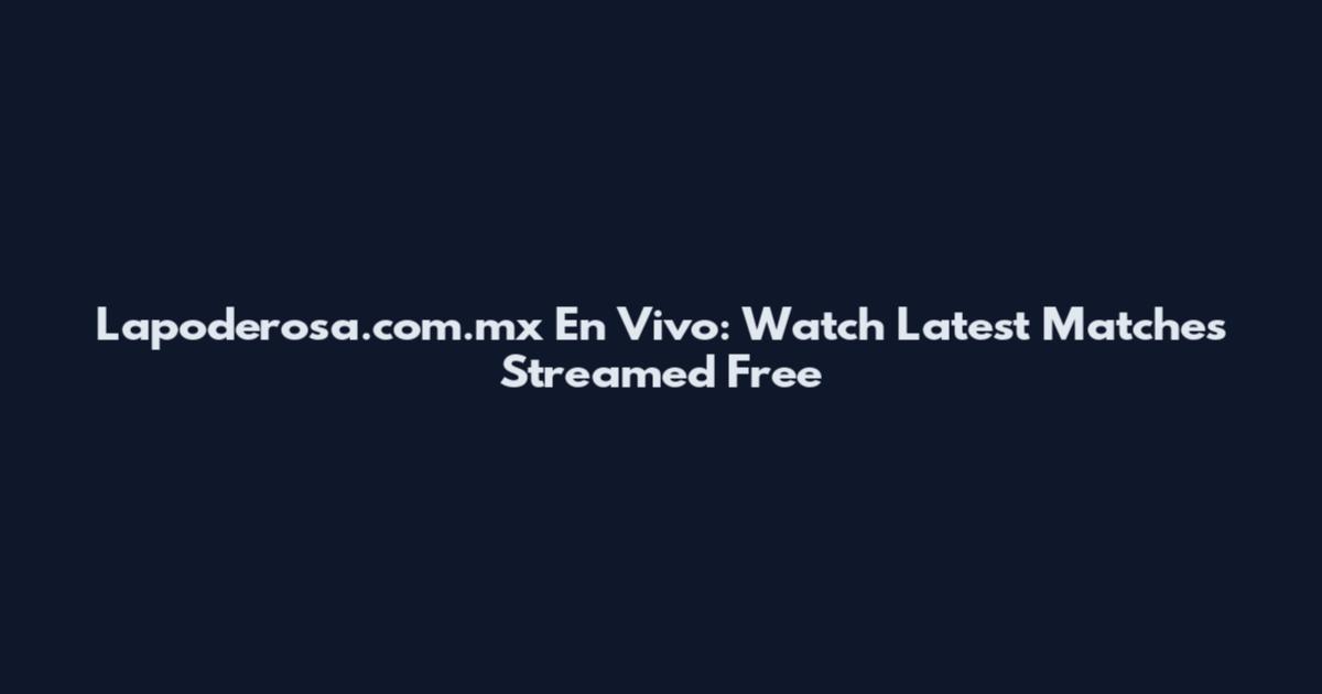 Lapoderosa.com.mx En Vivo: Watch Latest Matches Streamed Free