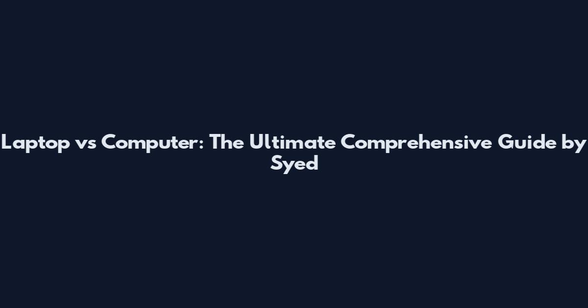Laptop vs Computer: The Ultimate Comprehensive Guide by Syed