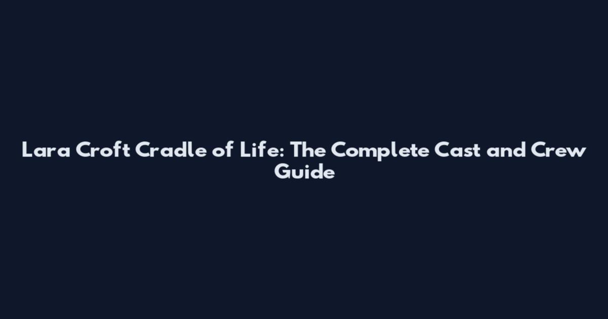 Lara Croft Cradle of Life: The Complete Cast and Crew Guide
