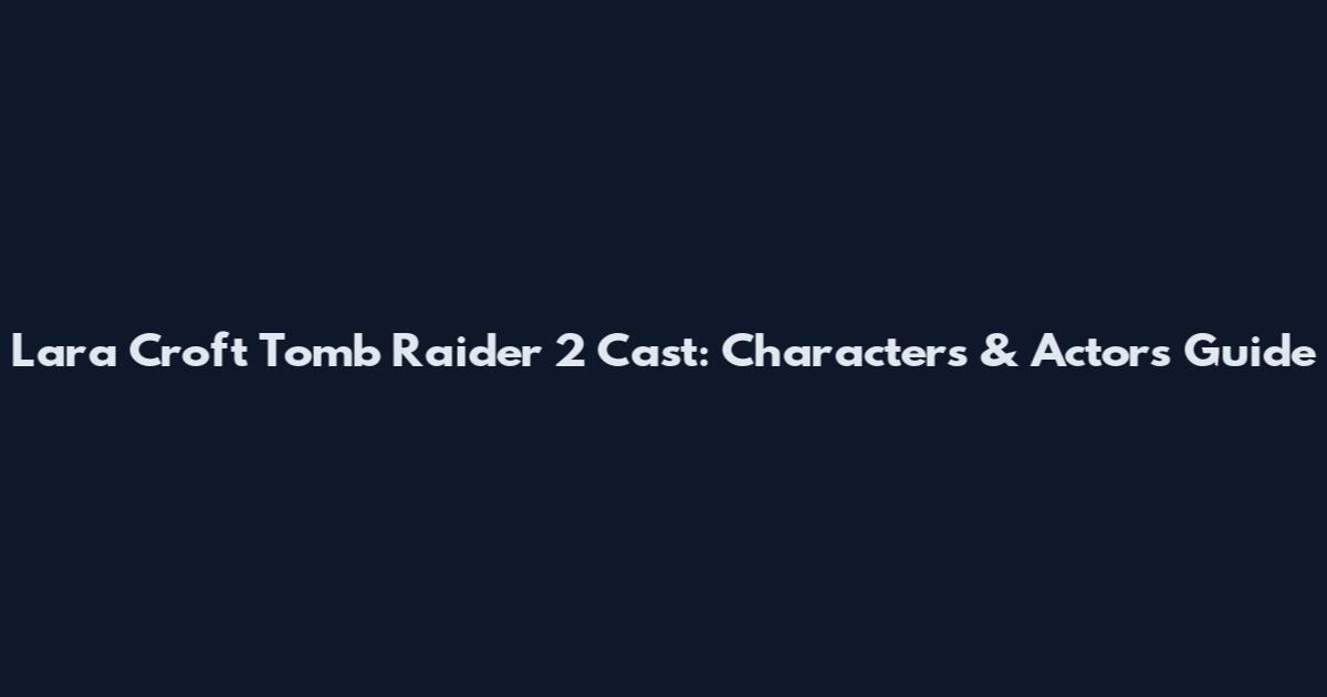 Lara Croft Tomb Raider 2 Cast: Characters & Actors Guide