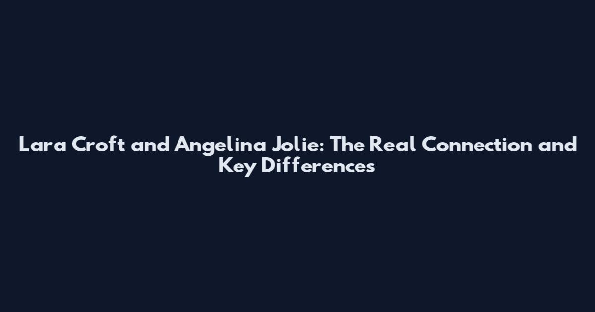 Lara Croft and Angelina Jolie: The Real Connection and Key Differences