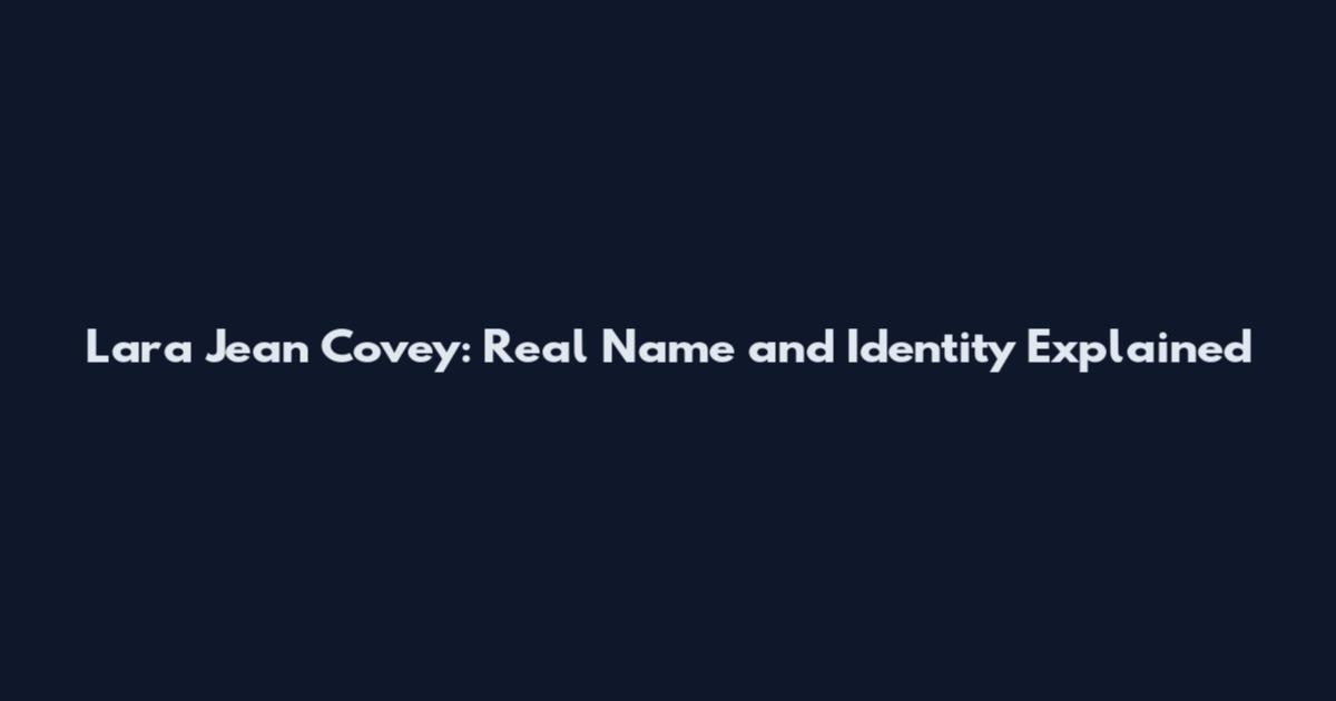 Lara Jean Covey: Real Name and Identity Explained