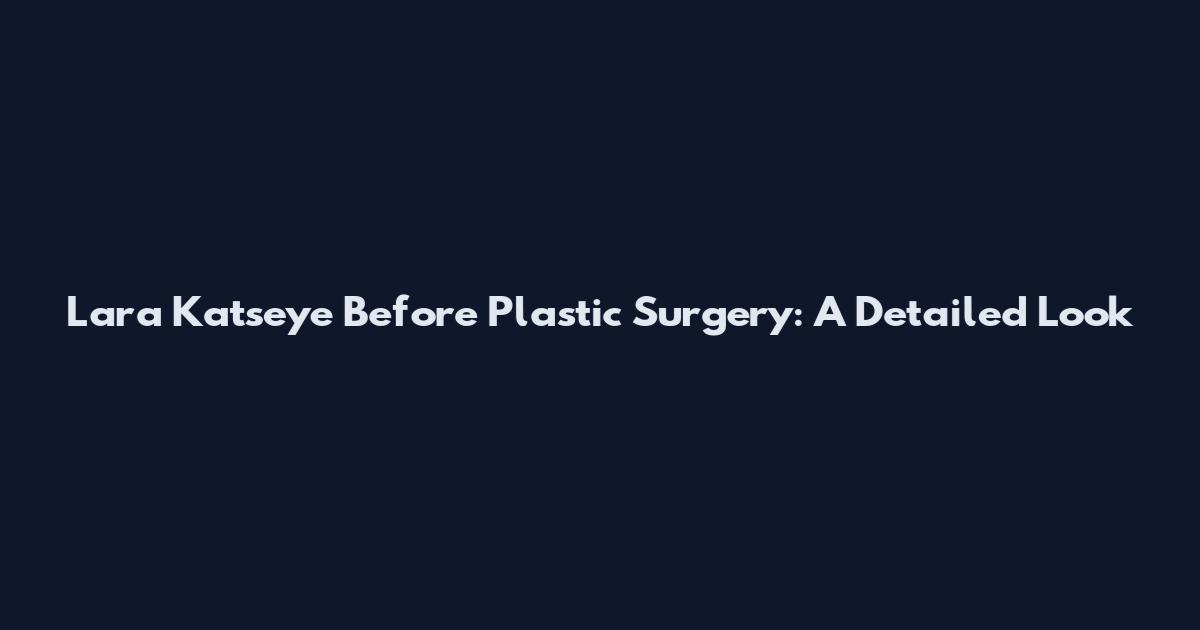 Lara Katseye Before Plastic Surgery: A Detailed Look