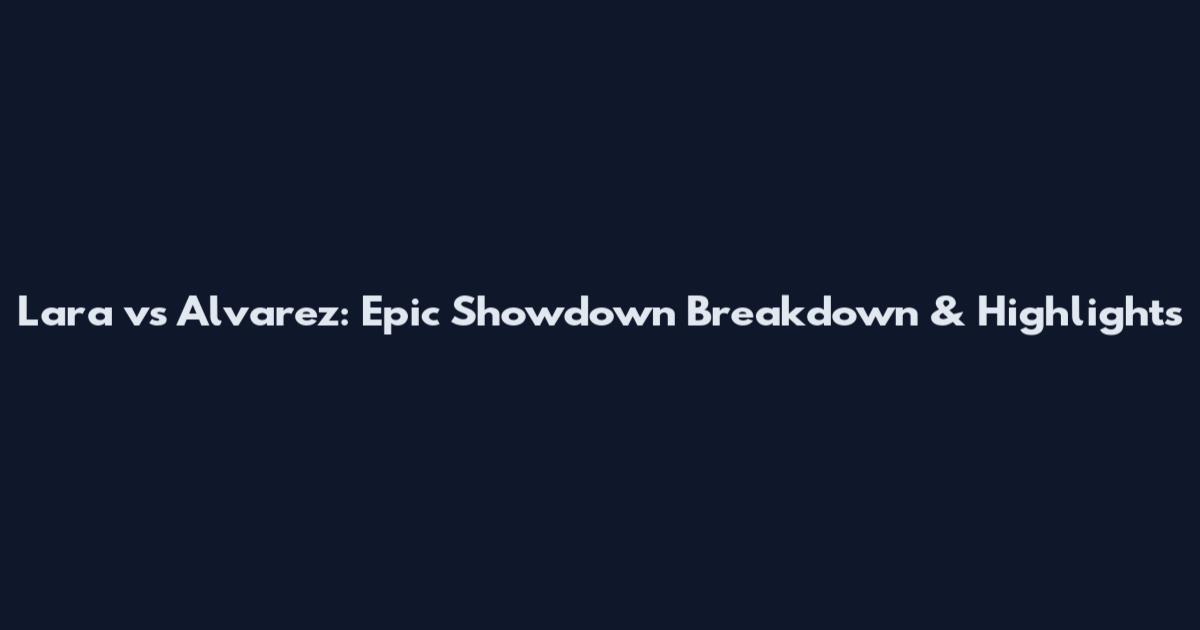 Lara vs Alvarez: Epic Showdown Breakdown & Highlights