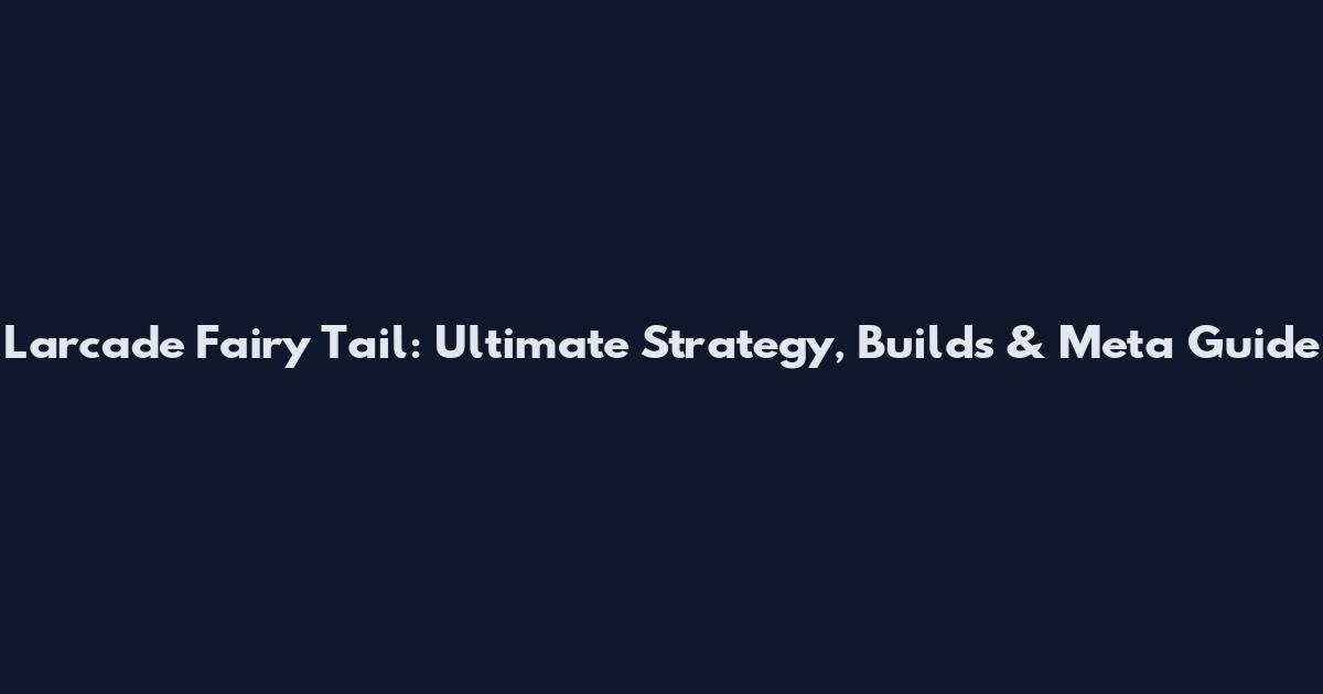 Larcade Fairy Tail: Ultimate Strategy, Builds & Meta Guide