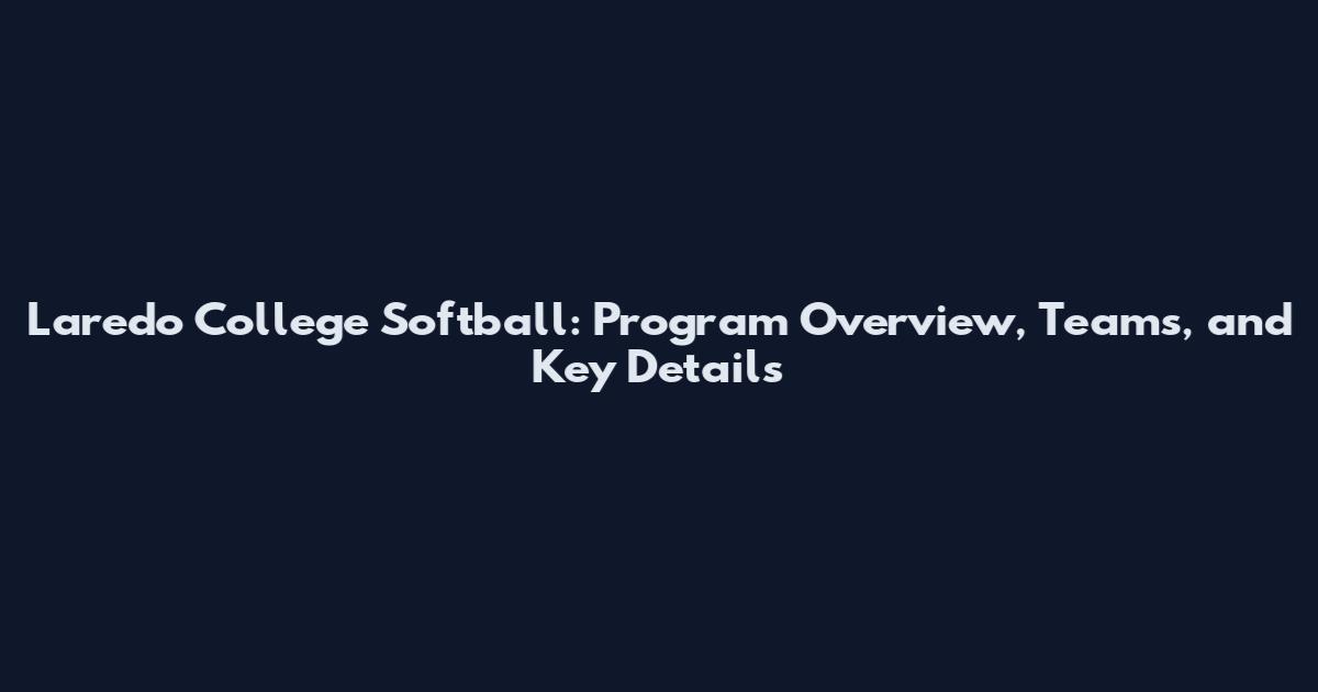 Laredo College Softball: Program Overview, Teams, and Key Details