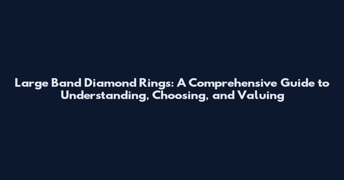 Large Band Diamond Rings: A Comprehensive Guide to Understanding, Choosing, and Valuing