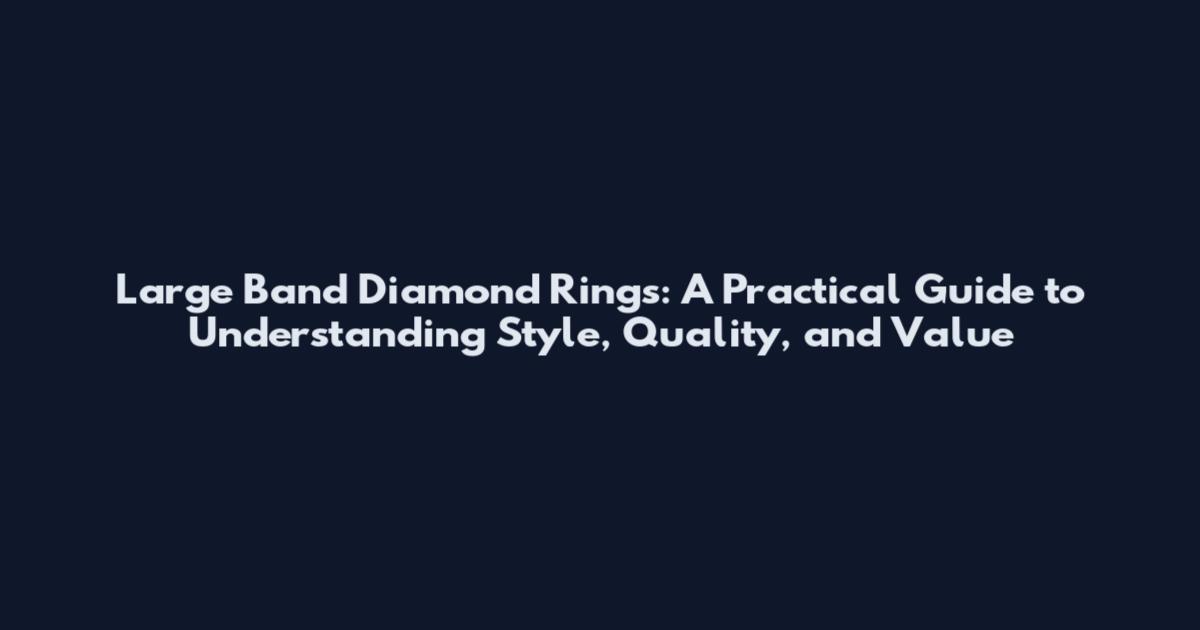 Large Band Diamond Rings: A Practical Guide to Understanding Style, Quality, and Value