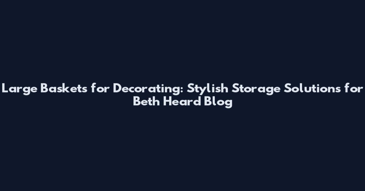 Large Baskets for Decorating: Stylish Storage Solutions for Beth Heard Blog