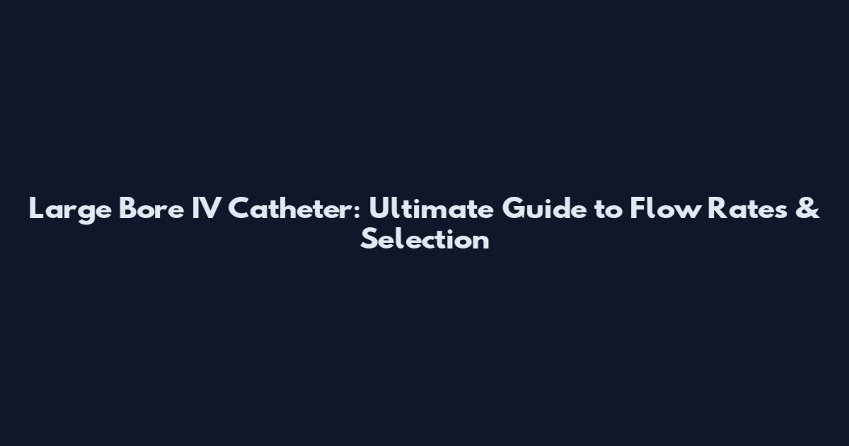 Large Bore IV Catheter: Ultimate Guide to Flow Rates & Selection