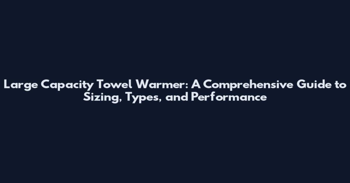 Large Capacity Towel Warmer: A Comprehensive Guide to Sizing, Types, and Performance