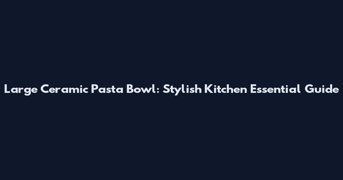 Large Ceramic Pasta Bowl: Stylish Kitchen Essential Guide