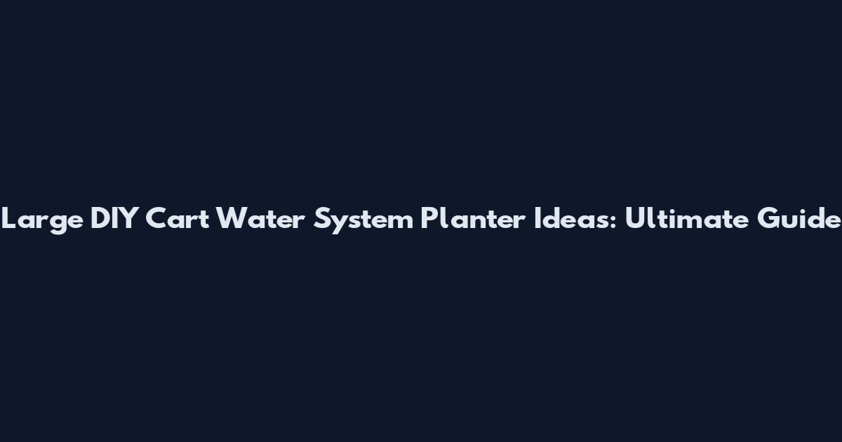 Large DIY Cart Water System Planter Ideas: Ultimate Guide