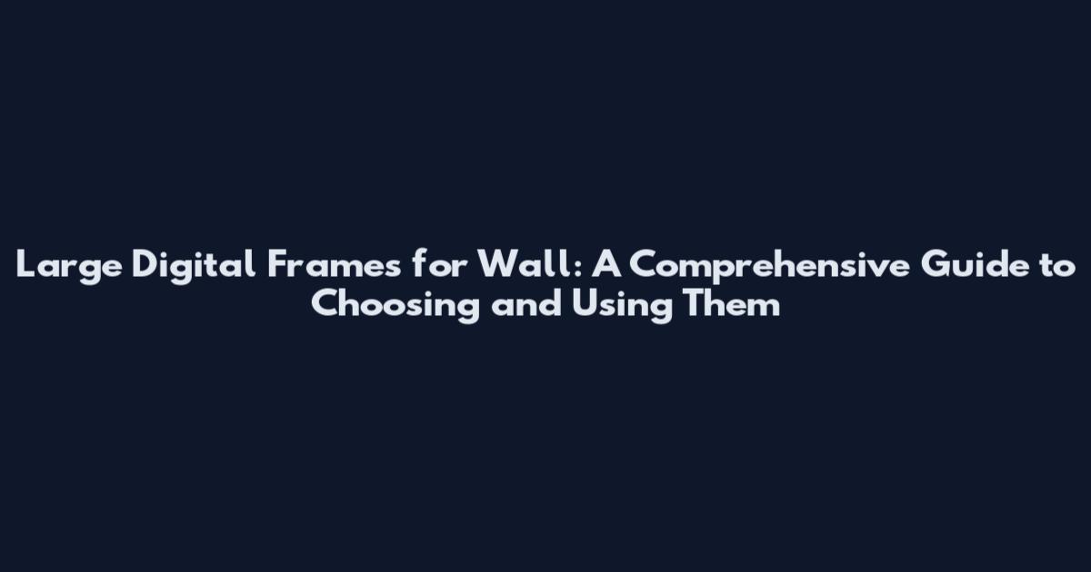 Large Digital Frames for Wall: A Comprehensive Guide to Choosing and Using Them
