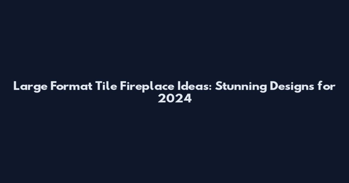 Large Format Tile Fireplace Ideas: Stunning Designs for 2024