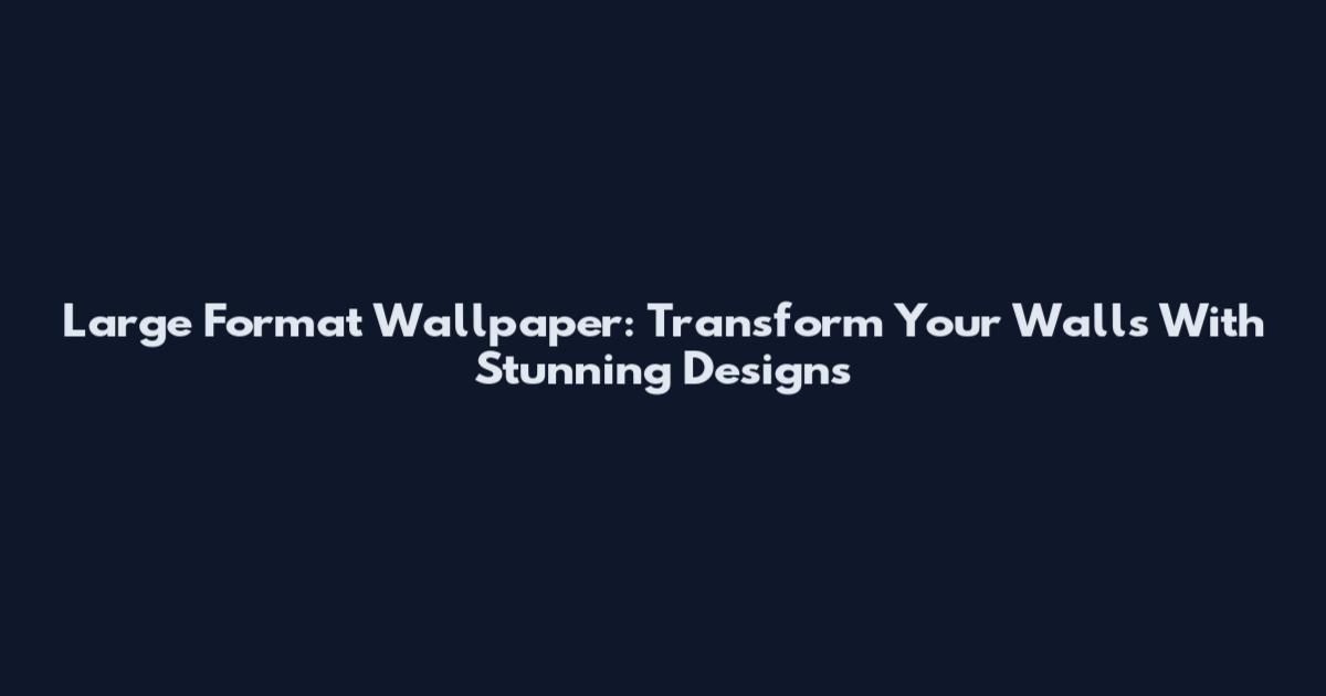 Large Format Wallpaper: Transform Your Walls With Stunning Designs