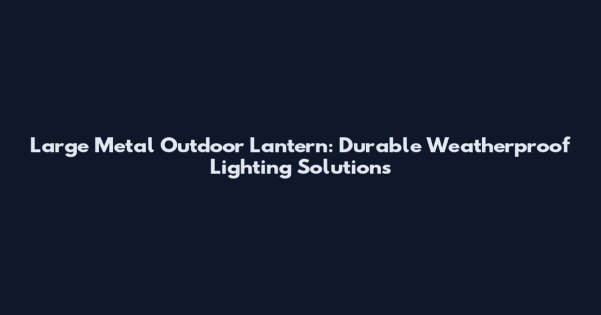 Large Metal Outdoor Lantern: Durable Weatherproof Lighting Solutions