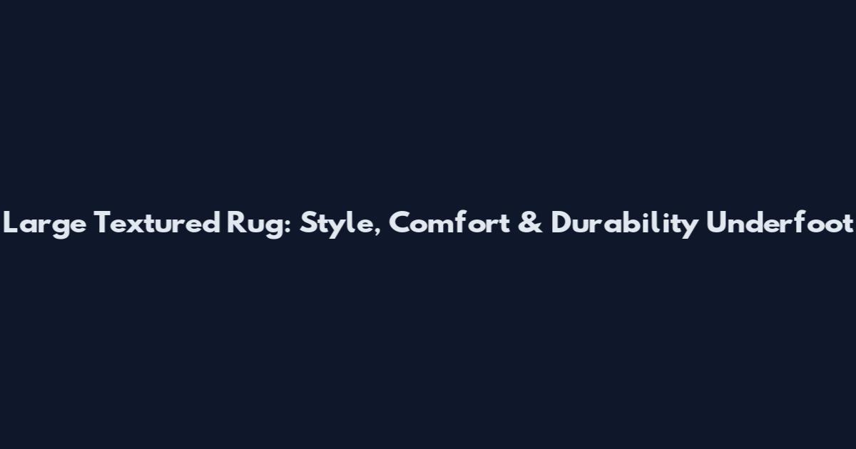 Large Textured Rug: Style, Comfort & Durability Underfoot