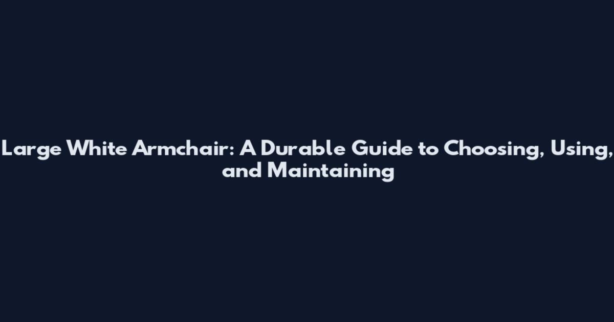 Large White Armchair: A Durable Guide to Choosing, Using, and Maintaining