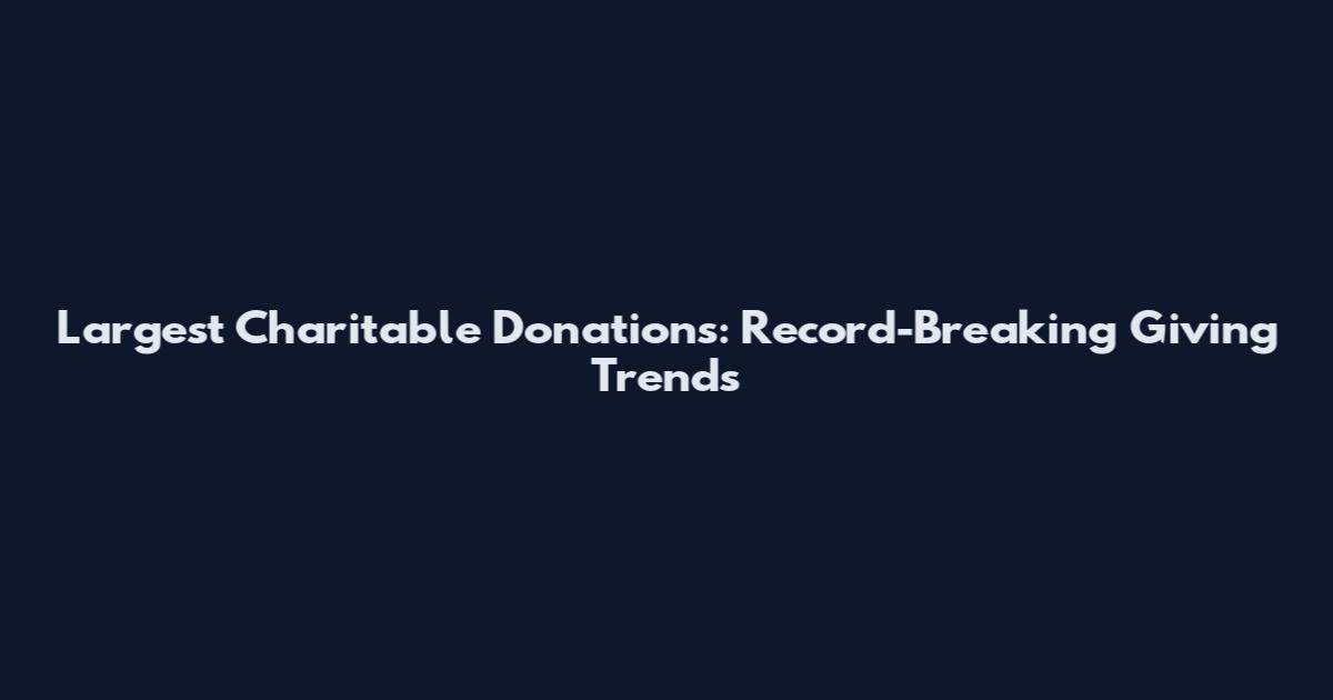 Largest Charitable Donations: Record-Breaking Giving Trends