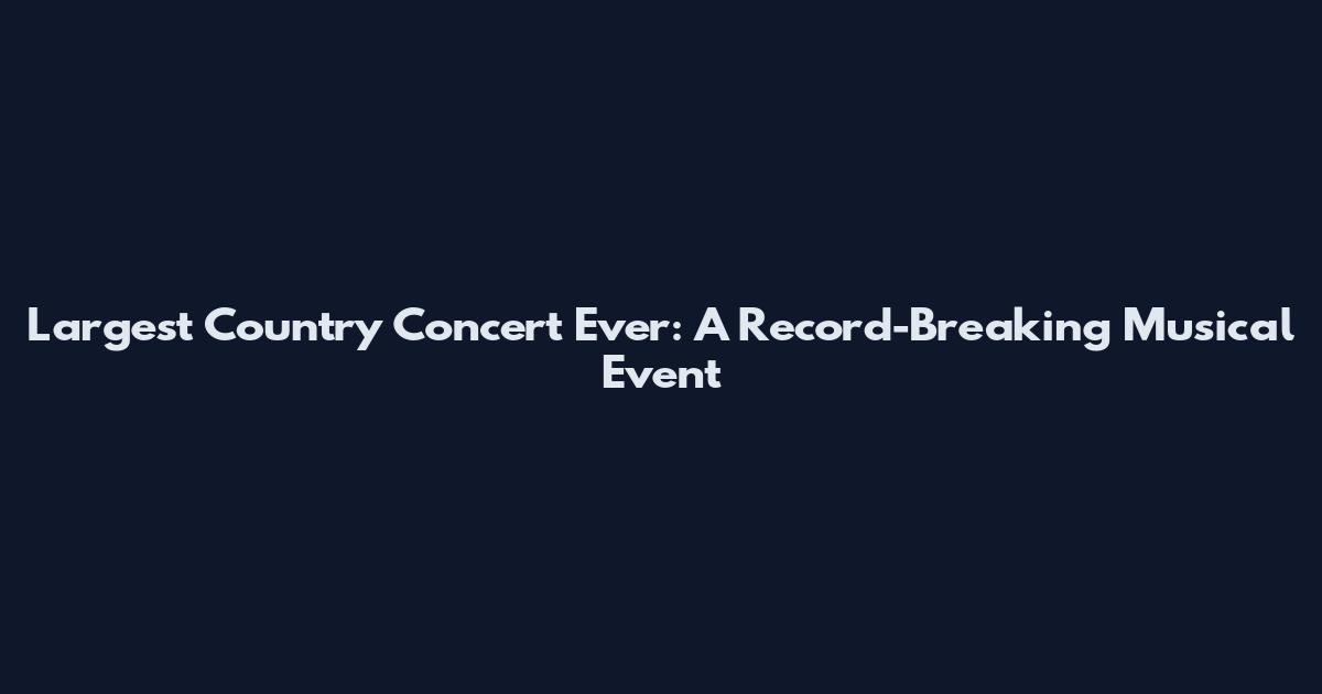 Largest Country Concert Ever: A Record-Breaking Musical Event