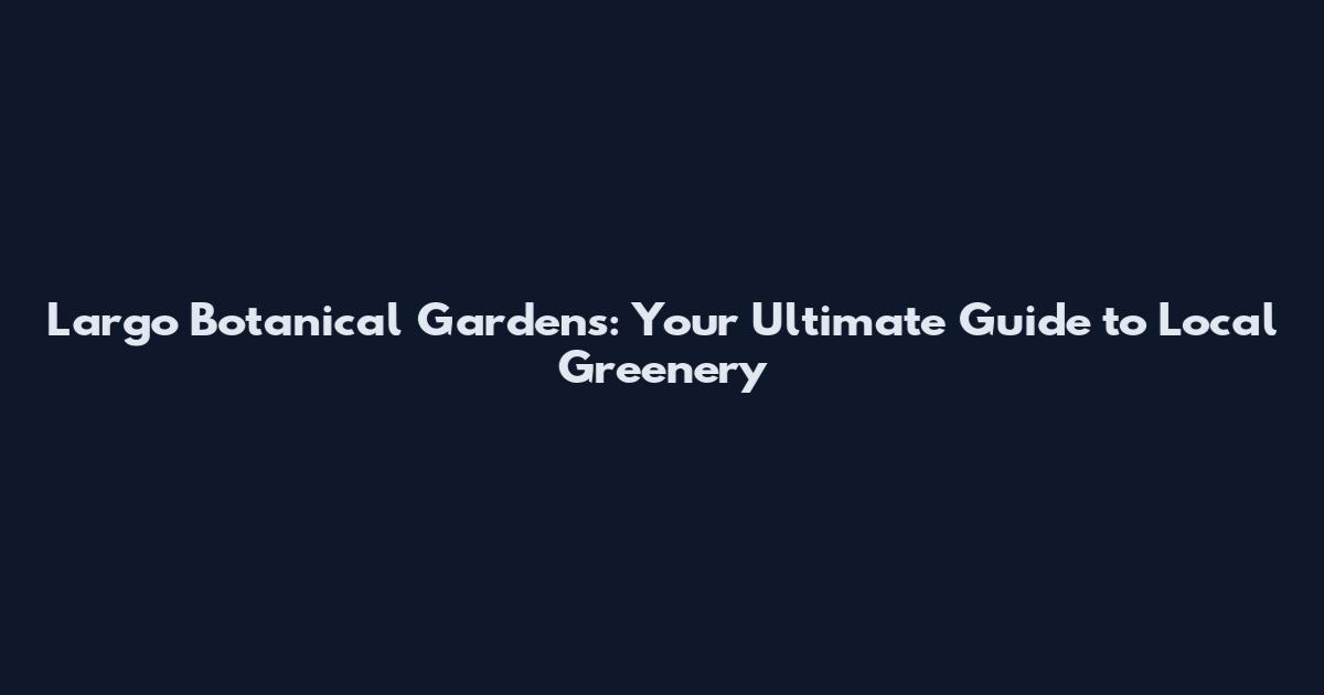 Largo Botanical Gardens: Your Ultimate Guide to Local Greenery