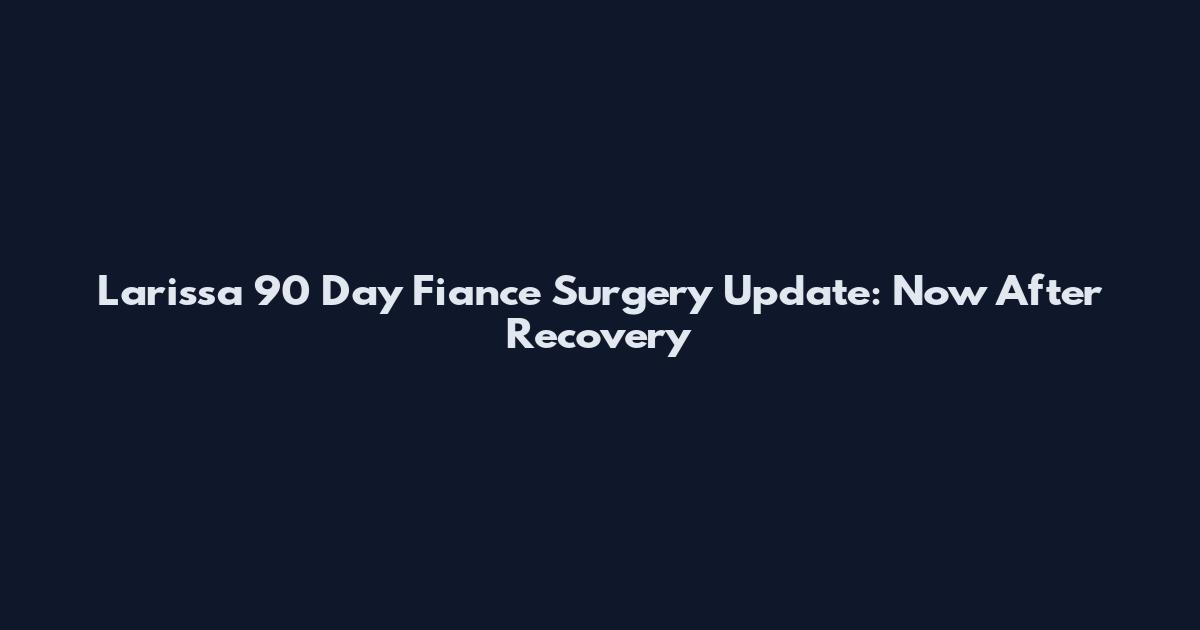 Larissa 90 Day Fiance Surgery Update: Now After Recovery